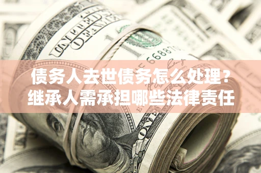 北京债务人去世债务怎么处理？继承人需承担哪些法律责任？