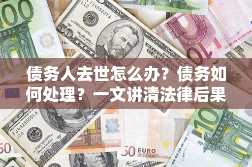 北京债务人去世怎么办？债务如何处理？一文讲清法律后果