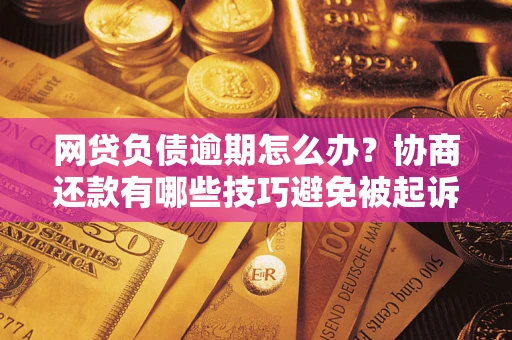 北京网贷负债逾期怎么办？协商还款有哪些技巧避免被起诉？