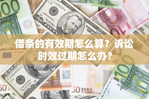 北京借条的有效期怎么算？诉讼时效过期怎么办？