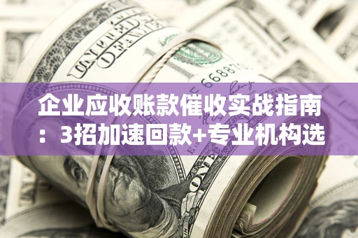北京企业应收账款催收实战指南：3招加速回款+专业机构选择避坑
