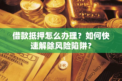 北京借款抵押怎么办理？如何快速解除风险陷阱？