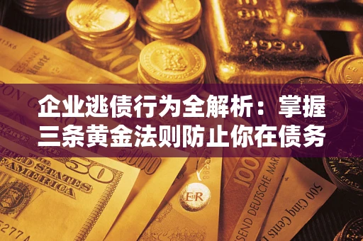 北京企业逃债行为全解析：掌握三条黄金法则防止你在债务乱局中“踩雷”