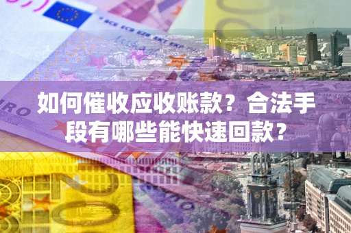 北京如何催收应收账款？合法手段有哪些能快速回款？