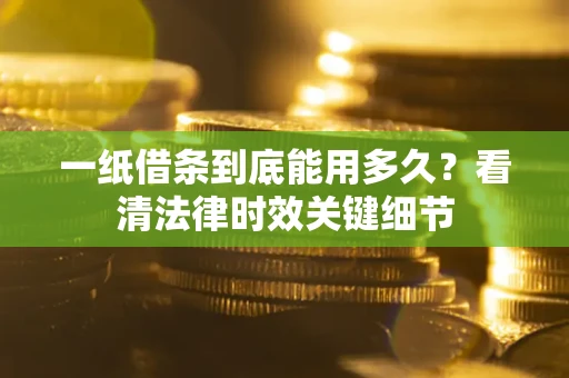北京一纸借条到底能用多久？看清法律时效关键细节