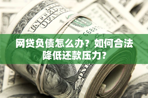 北京网贷负债怎么办？如何合法降低还款压力？