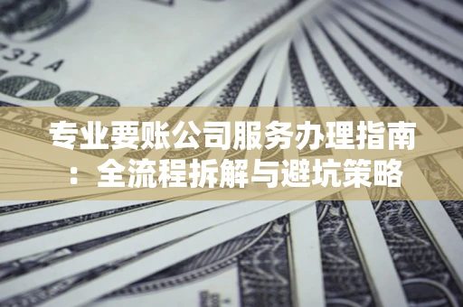 北京专业要账公司服务办理指南：全流程拆解与避坑策略