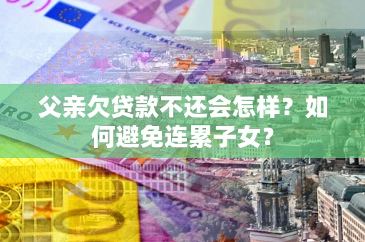 北京父亲欠贷款不还会怎样？如何避免连累子女？
