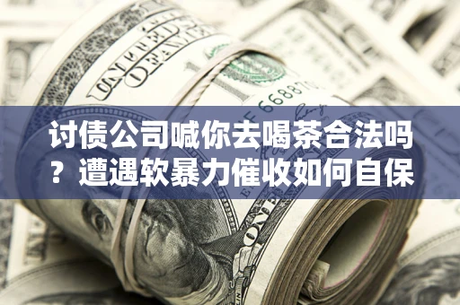 北京讨债公司喊你去喝茶合法吗？遭遇软暴力催收如何自保？