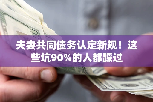 北京夫妻共同债务认定新规！这些坑90%的人都踩过