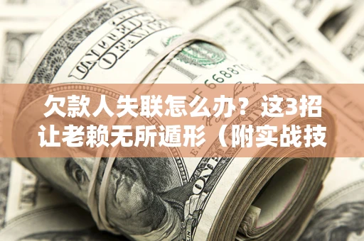 北京欠款人失联怎么办？这3招让老赖无所遁形（附实战技巧）