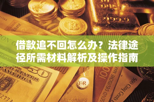 北京借款追不回怎么办?法律途径所需材料解析及操作指南 北京借款追不回怎么办?法律途径所需材料解析及操作指南