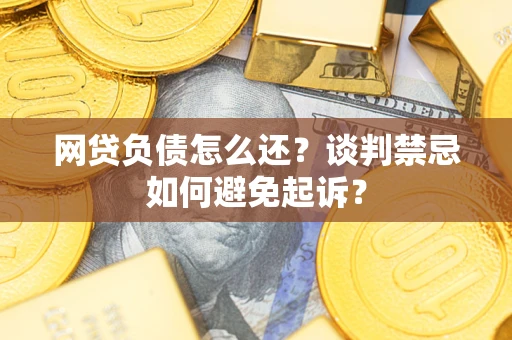 北京网贷负债怎么还？谈判禁忌如何避免起诉？