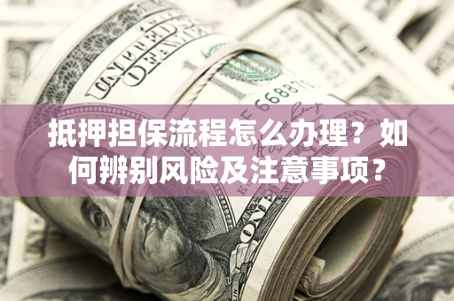 北京抵押担保流程怎么办理？如何辨别风险及注意事项？