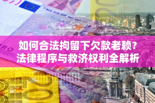 北京如何合法拘留下欠款老赖？法律程序与救济权利全解析