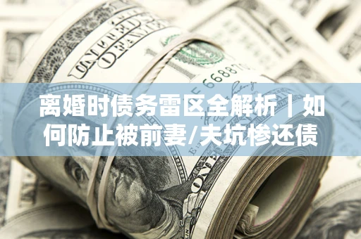 北京离婚时债务雷区全解析｜如何防止被前妻/夫坑惨还债？