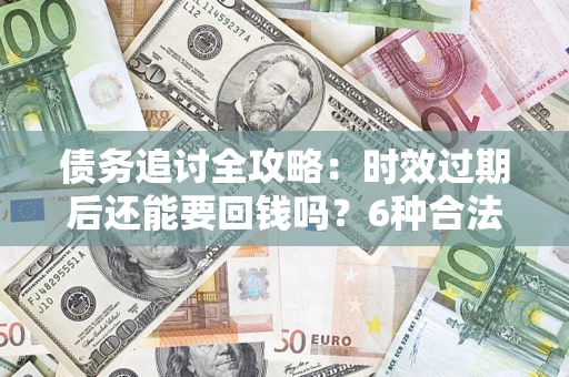 北京债务追讨全攻略：时效过期后还能要回钱吗？6种合法手段助你维权
