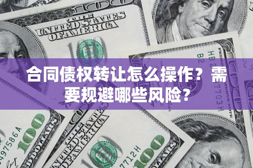 北京合同债权转让怎么操作？需要规避哪些风险？