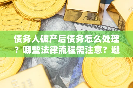 北京债务人破产后债务怎么处理？哪些法律流程需注意？避免踩坑指南