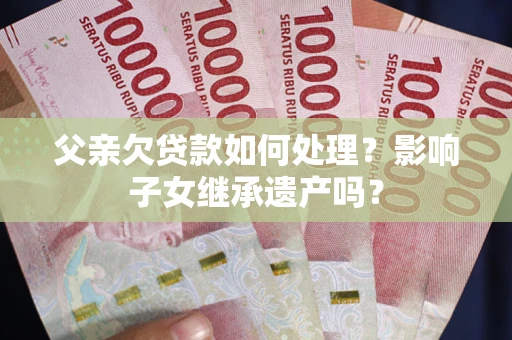 北京父亲欠贷款如何处理?影响子女继承遗产吗? 北京父亲欠贷款如何处理?影响子女继承遗产吗?