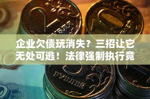 北京企业欠债玩消失？三招让它无处可逃！法律强制执行竟比讨债公司还狠？