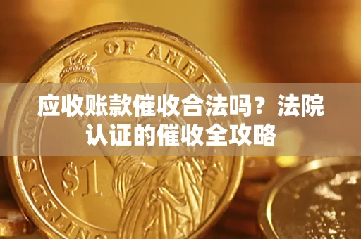 北京应收账款催收合法吗？法院认证的催收全攻略