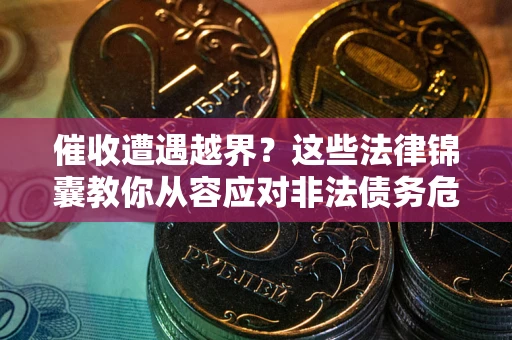 北京催收遭遇越界？这些法律锦囊教你从容应对非法债务危机