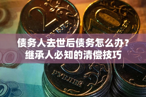 北京债务人去世后债务怎么办？继承人必知的清偿技巧