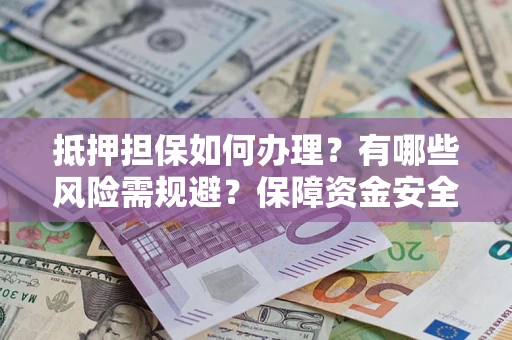 北京抵押担保如何办理？有哪些风险需规避？保障资金安全