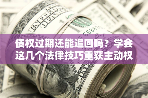 北京债权过期还能追回吗？学会这几个法律技巧重获主动权