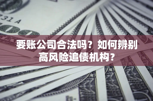北京要账公司合法吗？如何辨别高风险追债机构？