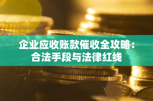 北京企业应收账款催收全攻略：合法手段与法律红线