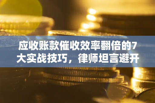 北京应收账款催收效率翻倍的7大实战技巧，律师坦言避开这些法律雷区最关键