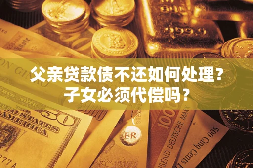 北京父亲贷款债不还如何处理？子女必须代偿吗？