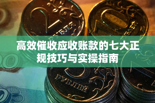 北京高效催收应收账款的七大正规技巧与实操指南