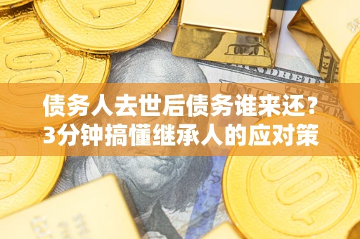 北京债务人去世后债务谁来还？3分钟搞懂继承人的应对策略