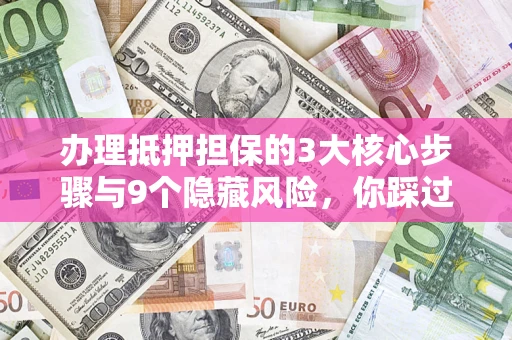 北京办理抵押担保的3大核心步骤与9个隐藏风险，你踩过哪个坑？
