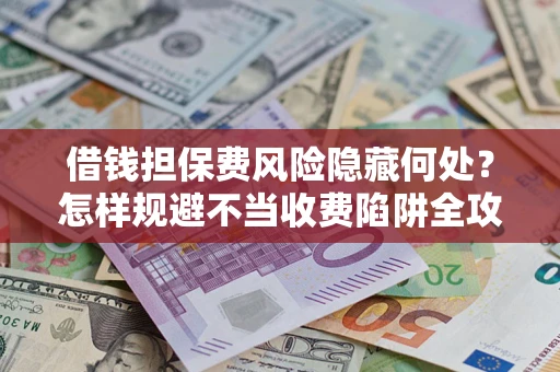 北京借钱担保费风险隐藏何处？怎样规避不当收费陷阱全攻略！