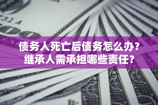 北京债务人死亡后债务怎么办？继承人需承担哪些责任？