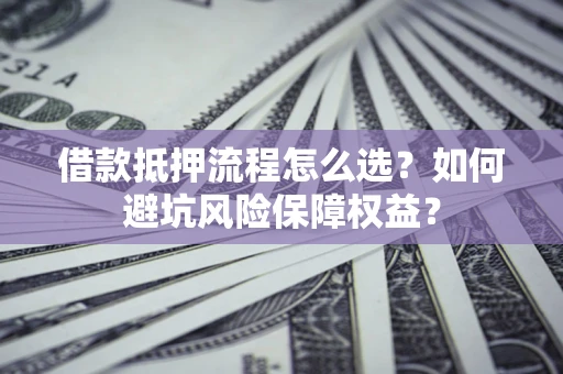 北京借款抵押流程怎么选？如何避坑风险保障权益？