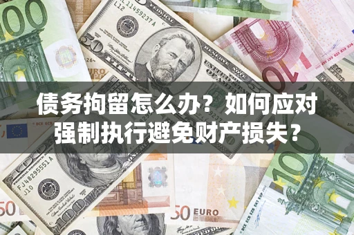 北京债务拘留怎么办？如何应对强制执行避免财产损失？