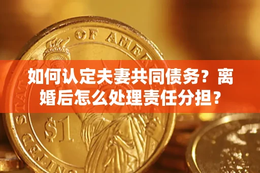 北京如何认定夫妻共同债务？离婚后怎么处理责任分担？