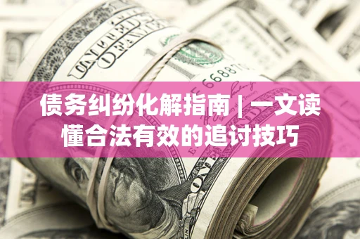 北京债务纠纷化解指南 | 一文读懂合法有效的追讨技巧
