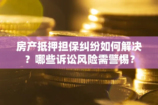 北京房产抵押担保纠纷如何解决？哪些诉讼风险需警惕？