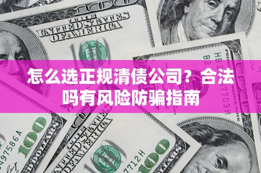 北京怎么选正规清债公司？合法吗有风险防骗指南