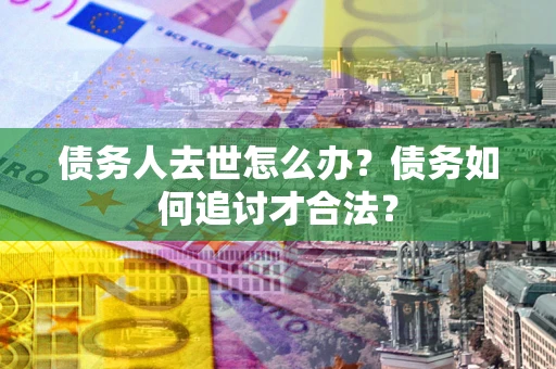 北京债务人去世怎么办？债务如何追讨才合法？