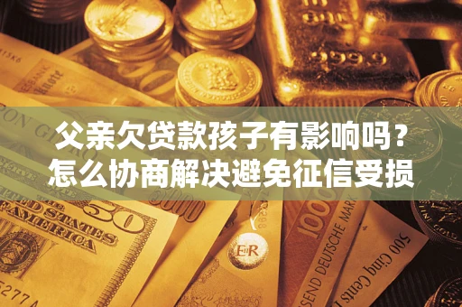 北京父亲欠贷款孩子有影响吗？怎么协商解决避免征信受损？