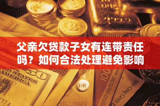北京父亲欠贷款子女有连带责任吗？如何合法处理避免影响？