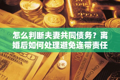北京怎么判断夫妻共同债务？离婚后如何处理避免连带责任？