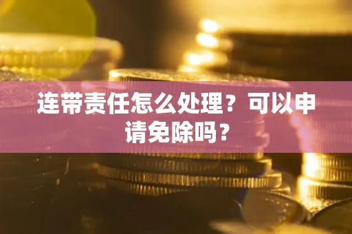 北京连带责任怎么处理？可以申请免除吗？